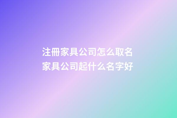 注冊家具公司怎么取名 家具公司起什么名字好-第1張-公司起名-玄機派
